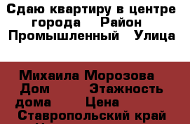 Сдаю квартиру в центре города! › Район ­ Промышленный › Улица ­ Михаила Морозова › Дом ­ 90 › Этажность дома ­ 5 › Цена ­ 7 500 - Ставропольский край Недвижимость » Квартиры аренда   
